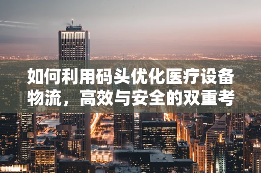 如何利用码头优化医疗设备物流，高效与安全的双重考量？