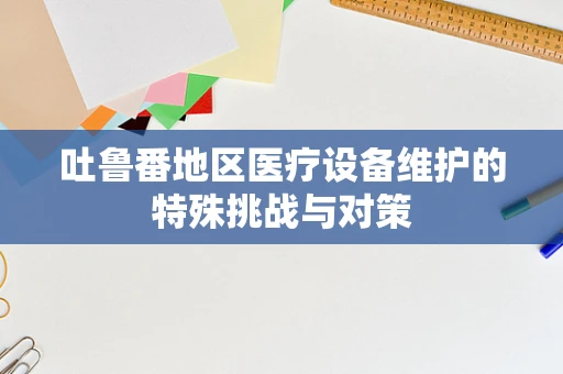 吐鲁番地区医疗设备维护的特殊挑战与对策