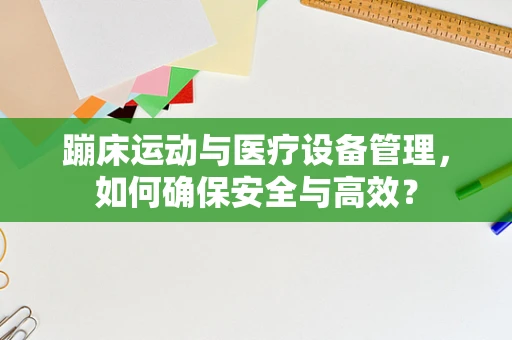 蹦床运动与医疗设备管理，如何确保安全与高效？