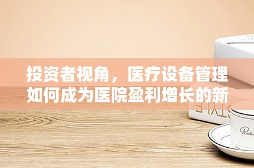 投资者视角，医疗设备管理如何成为医院盈利增长的新引擎？