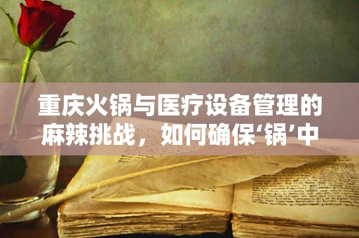 重庆火锅与医疗设备管理的麻辣挑战，如何确保‘锅’中安全？