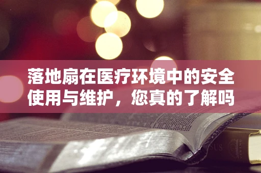 落地扇在医疗环境中的安全使用与维护，您真的了解吗？