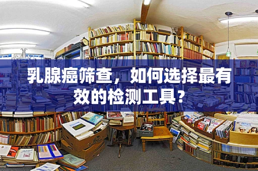 乳腺癌筛查，如何选择最有效的检测工具？