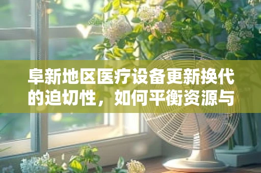 阜新地区医疗设备更新换代的迫切性，如何平衡资源与效率？