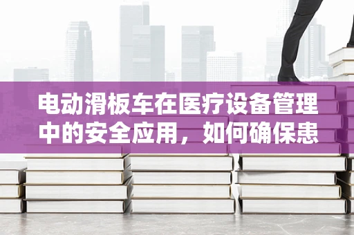 电动滑板车在医疗设备管理中的安全应用，如何确保患者转运的便捷与安全？