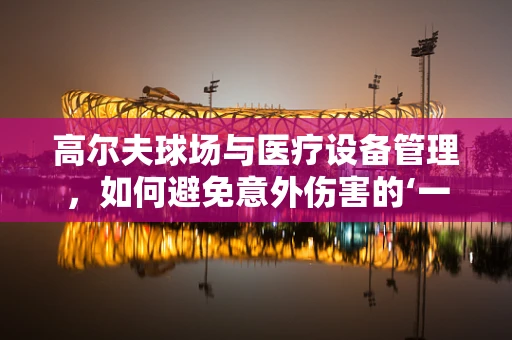 高尔夫球场与医疗设备管理，如何避免意外伤害的‘一杆之遥’？