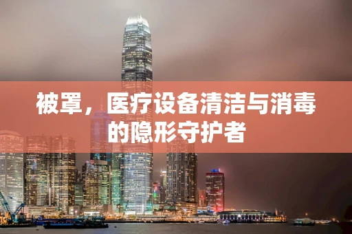 被罩，医疗设备清洁与消毒的隐形守护者
