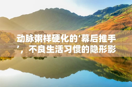 动脉粥样硬化的‘幕后推手’，不良生活习惯的隐形影响