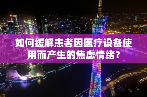如何缓解患者因医疗设备使用而产生的焦虑情绪？