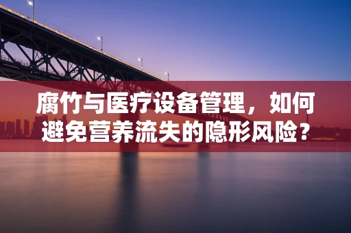 腐竹与医疗设备管理，如何避免营养流失的隐形风险？