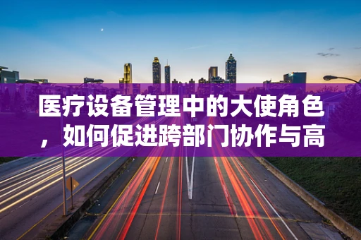 医疗设备管理中的大使角色，如何促进跨部门协作与高效沟通？