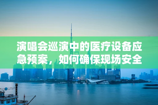 演唱会巡演中的医疗设备应急预案，如何确保现场安全？
