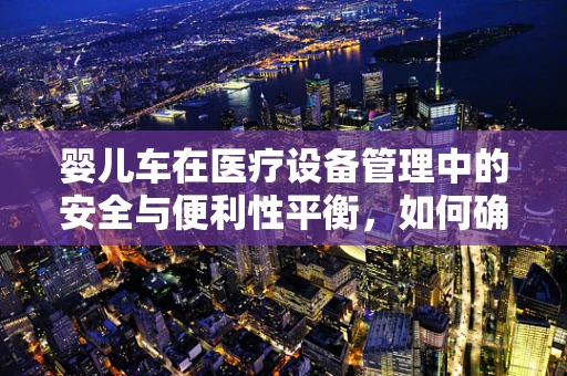 婴儿车在医疗设备管理中的安全与便利性平衡，如何确保双赢？