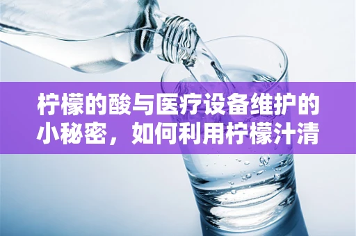 柠檬的酸与医疗设备维护的小秘密，如何利用柠檬汁清洁电子设备？
