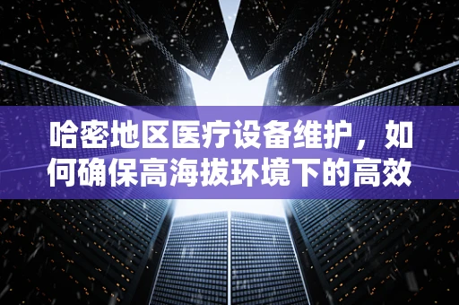 哈密地区医疗设备维护，如何确保高海拔环境下的高效运行？