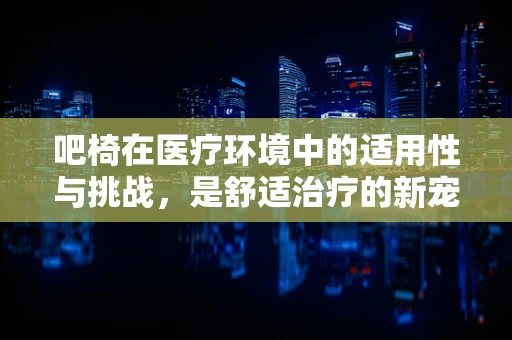 吧椅在医疗环境中的适用性与挑战，是舒适治疗的新宠，还是安全隐患的温床？