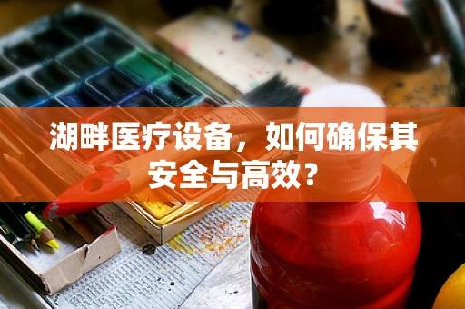 湖畔医疗设备，如何确保其安全与高效？