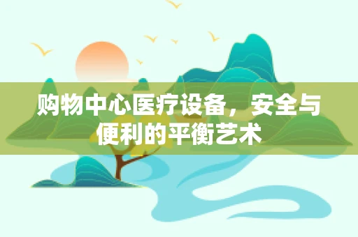 购物中心医疗设备，安全与便利的平衡艺术