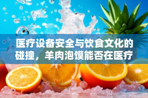 医疗设备安全与饮食文化的碰撞，羊肉泡馍能否在医疗环境中泡出新意？