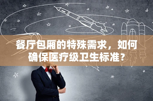 餐厅包厢的特殊需求，如何确保医疗级卫生标准？