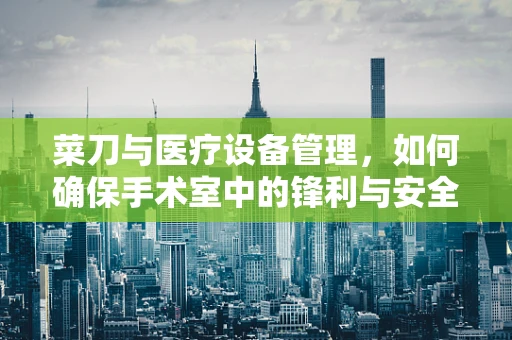 菜刀与医疗设备管理，如何确保手术室中的锋利与安全？