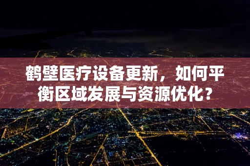 鹤壁医疗设备更新，如何平衡区域发展与资源优化？