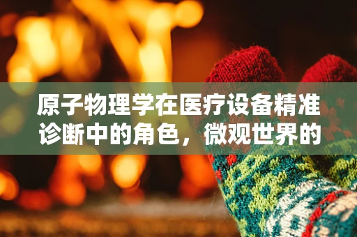 原子物理学在医疗设备精准诊断中的角色，微观世界的‘透视’技术？