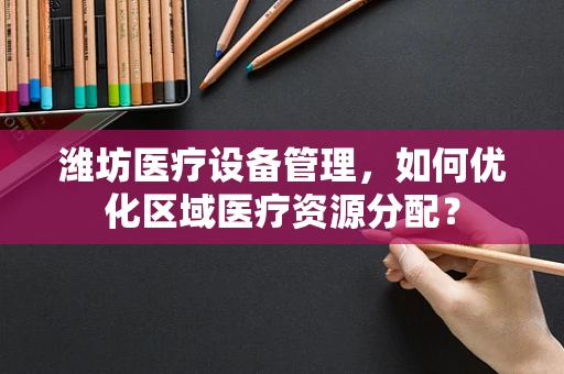 潍坊医疗设备管理，如何优化区域医疗资源分配？