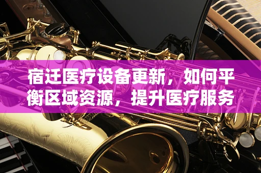 宿迁医疗设备更新，如何平衡区域资源，提升医疗服务效率？