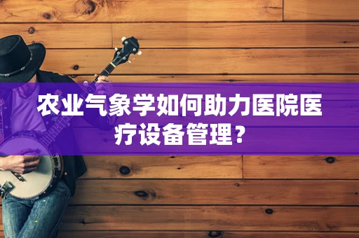 农业气象学如何助力医院医疗设备管理？