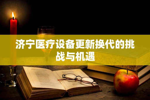 济宁医疗设备更新换代的挑战与机遇