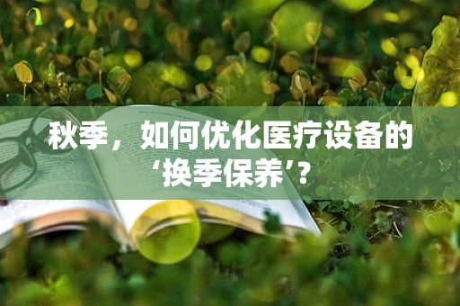 秋季，如何优化医疗设备的‘换季保养’？