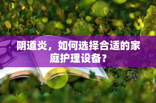 阴道炎，如何选择合适的家庭护理设备？