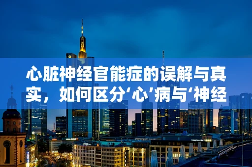 心脏神经官能症的误解与真实，如何区分‘心’病与‘神经’问题？