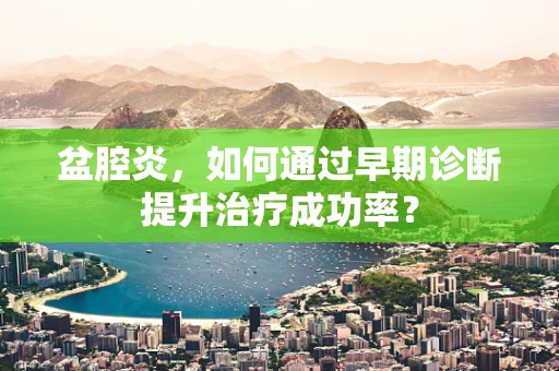 盆腔炎，如何通过早期诊断提升治疗成功率？