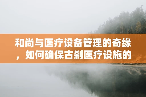 和尚与医疗设备管理的奇缘，如何确保古刹医疗设施的妥善维护？