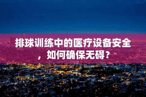 排球训练中的医疗设备安全，如何确保无碍？