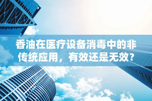 香油在医疗设备消毒中的非传统应用，有效还是无效？