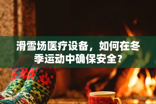 滑雪场医疗设备，如何在冬季运动中确保安全？