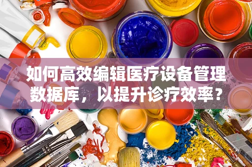 如何高效编辑医疗设备管理数据库，以提升诊疗效率？