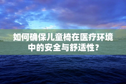 如何确保儿童椅在医疗环境中的安全与舒适性？