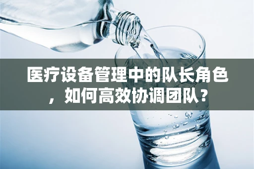 医疗设备管理中的队长角色，如何高效协调团队？