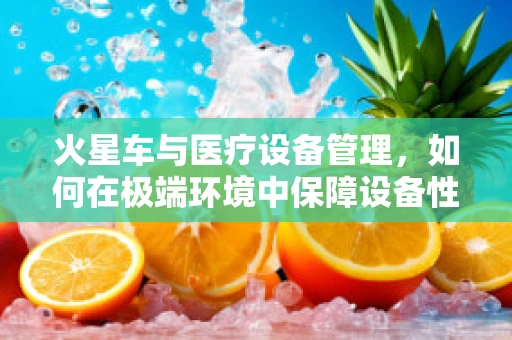 火星车与医疗设备管理，如何在极端环境中保障设备性能？