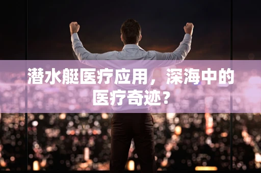 潜水艇医疗应用，深海中的医疗奇迹？