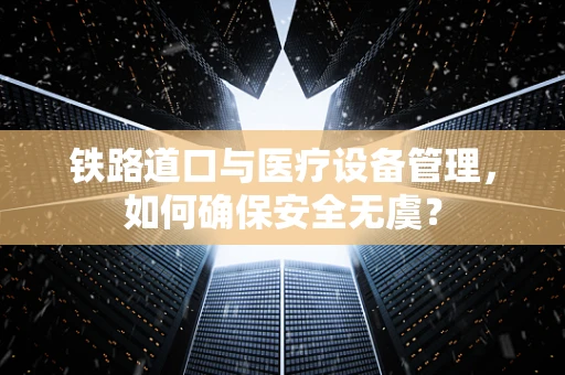 铁路道口与医疗设备管理，如何确保安全无虞？