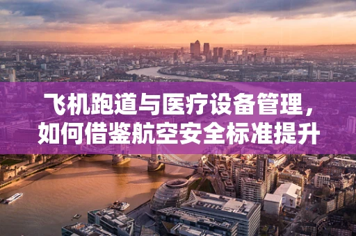飞机跑道与医疗设备管理，如何借鉴航空安全标准提升医院设备安全？