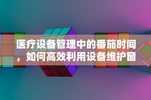 医疗设备管理中的番茄时间，如何高效利用设备维护窗口？