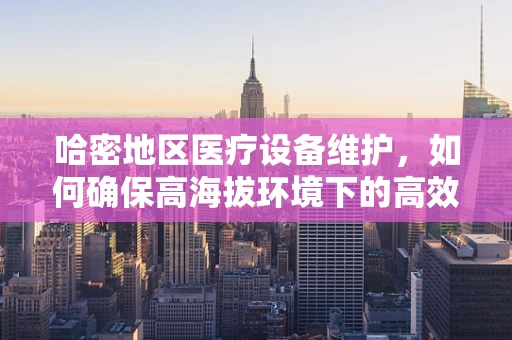 哈密地区医疗设备维护，如何确保高海拔环境下的高效运行？