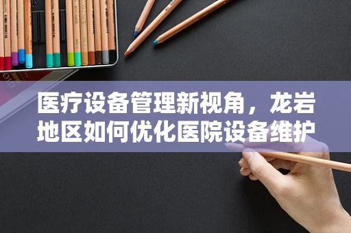 医疗设备管理新视角，龙岩地区如何优化医院设备维护策略？