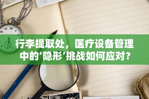 行李提取处，医疗设备管理中的‘隐形’挑战如何应对？